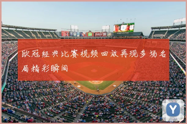 欧冠经典比赛视频回放再现多场名局精彩瞬间