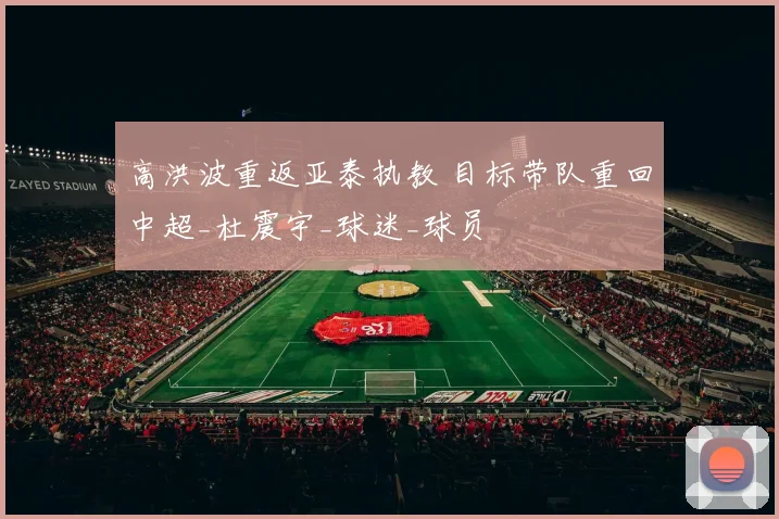 高洪波重返亚泰执教 目标带队重回中超_杜震宇_球迷_球员