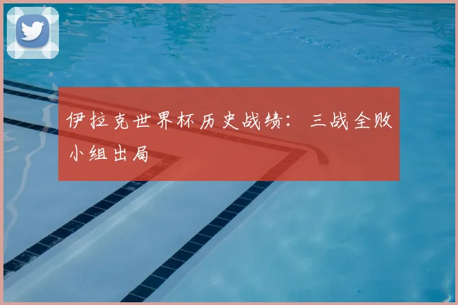 伊拉克世界杯历史战绩:三战全败小组出局