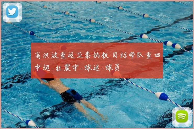 高洪波重返亚泰执教 目标带队重回中超_杜震宇_球迷_球员