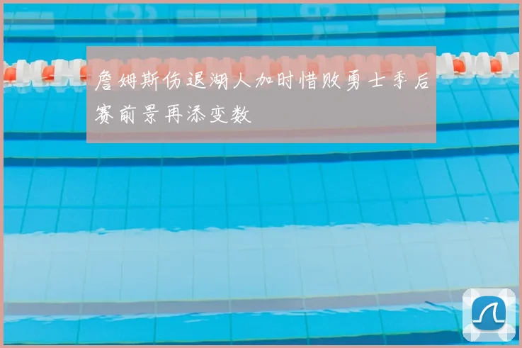 詹姆斯伤退湖人加时惜败勇士季后赛前景再添变数