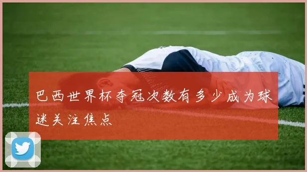巴西世界杯夺冠次数有多少成为球迷关注焦点
