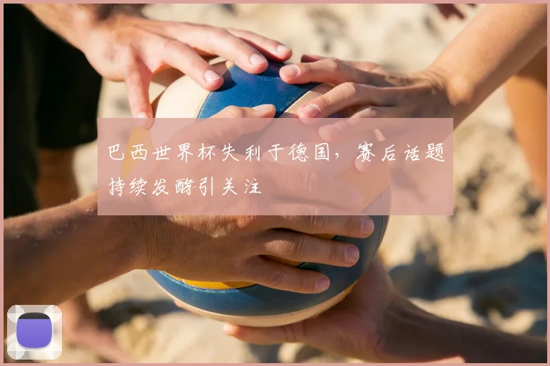 巴西世界杯失利于德国,赛后话题持续发酵引关注